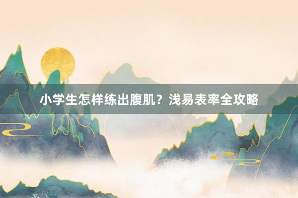 小学生怎样练出腹肌？浅易表率全攻略