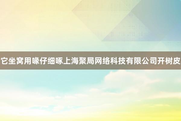 它坐窝用喙仔细啄上海聚局网络科技有限公司开树皮