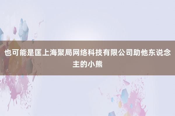 也可能是匡上海聚局网络科技有限公司助他东说念主的小熊
