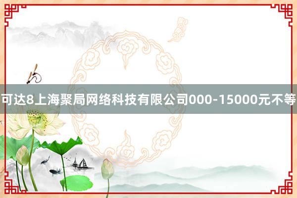可达8上海聚局网络科技有限公司000-15000元不等
