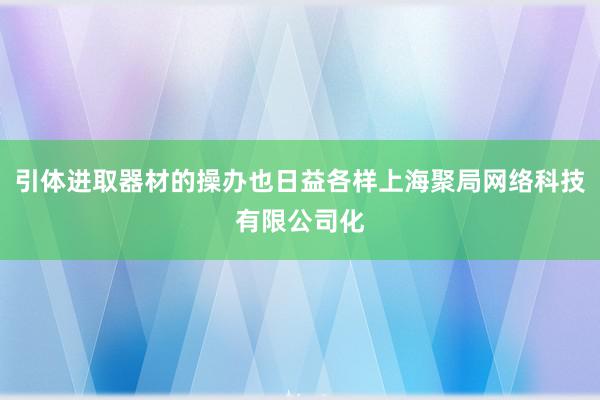 引体进取器材的操办也日益各样上海聚局网络科技有限公司化