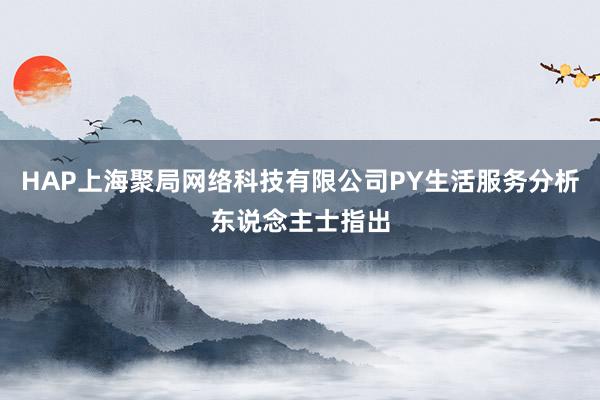 HAP上海聚局网络科技有限公司PY生活服务分析东说念主士指出