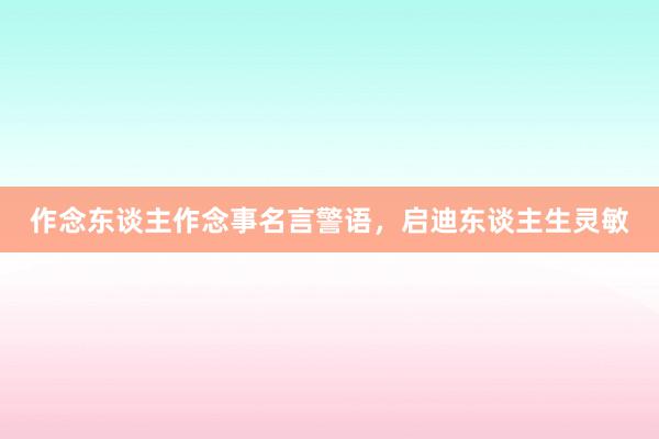 作念东谈主作念事名言警语，启迪东谈主生灵敏